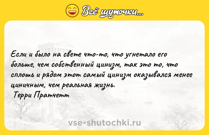 Цитата: Если и было на свете что-то, что угнетало его больше, чем собственный цинизм, так это то, что сплошь и рядом этот самый цинизм оказывался менее циничным, чем реальная жизнь. Терри Пратчетт