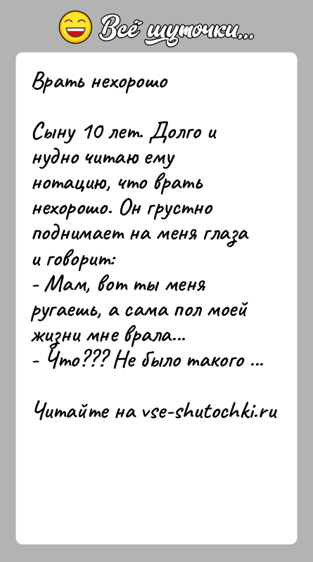 История: Врать нехорошоСыну 10 лет. Долго и нудно читаю ему нотацию, что врать нехорошо. Он грустно поднимает на меня глаза и