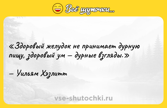 Цитата: Здоровый желудок не принимает дурную пищу, здоровый ум дурные взгляды.Уильям Хэзлитт