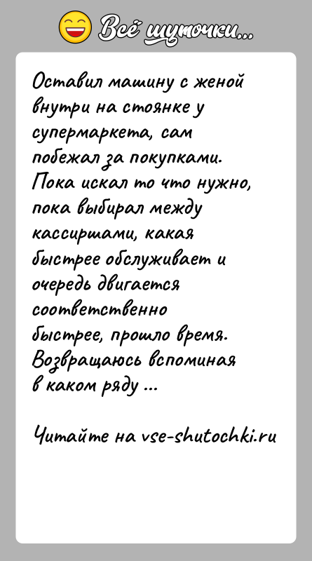 История: Оставил машину с женой внутри на стоянке у супермаркета, сам побежал за покупками. Пока искал то что нужно, пока выбирал