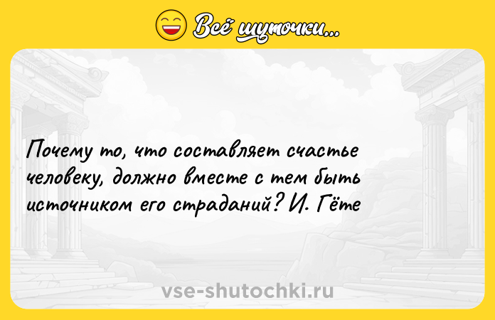 Цитата: Почему то, что составляет счастье человеку, должно вместе с тем быть источником его страданий? И. Гёте