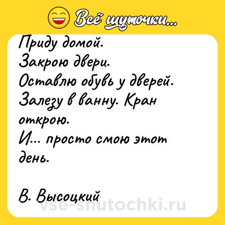 Шутка: Приду домой.<br>Закрою двери.<br>Оставлю обувь у дверей.<br>Залезу в ванну. Кран открою.<br>И… просто смою этот день.<br><br>В. Высоцкий
