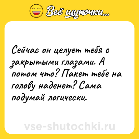 Шутка: Сейчас он целует тебя с закрытыми глазами. А потом что? Пакет тебе на голову наденет? Сама подумай логически.