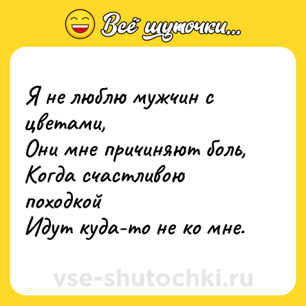 Шутка: Я не люблю мужчин с цветами,<br>Они мне причиняют боль,<br>Когда счастливою походкой<br>Идут куда-то не ко мне.