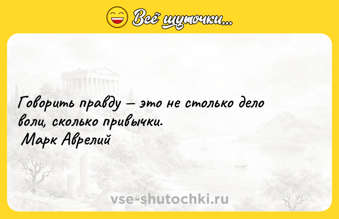 Цитата: Говорить правду это не столько дело воли, сколько привычки. Марк Аврелий
