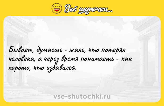 Цитата: Бывает, думаешь - жаль, что потерял человека, а через время понимаешь - как хорошо, что избавился.
