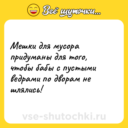Шутка: Мешки для мусора придуманы для того, чтобы бабы с пустыми ведрами по дворам не шлялись!