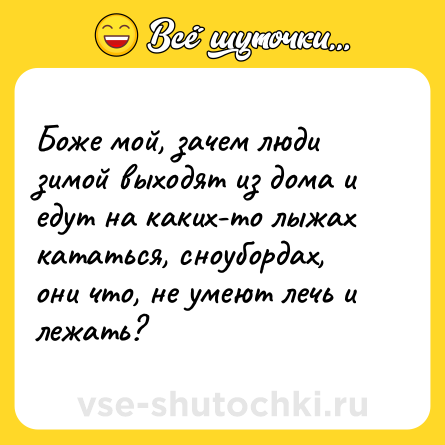 Шутка: Боже мой, зачем люди зимой выходят из дома и едут на каких-то лыжах кататься, сноубордах, они что, не умеют лечь и лежать?
