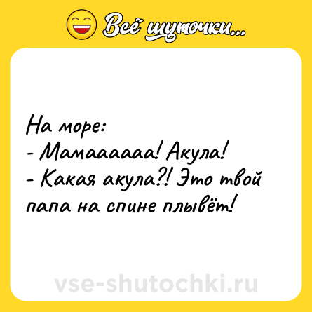 Шутка: На море:<br>- Мамаааааа! Акула!<br>- Какая акула?! Это твой папа на спине плывёт!