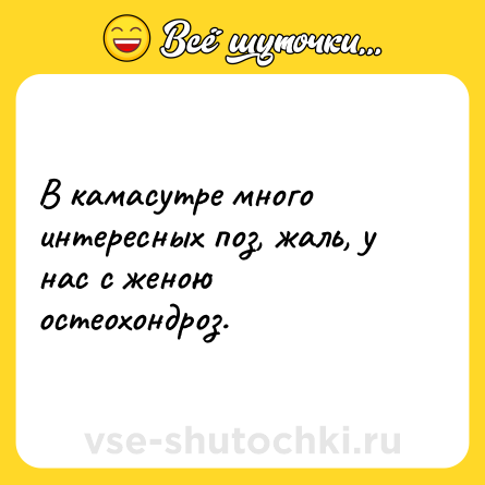 Шутка: В камасутре много интересных поз, жаль, у нас с женою остеохондроз.