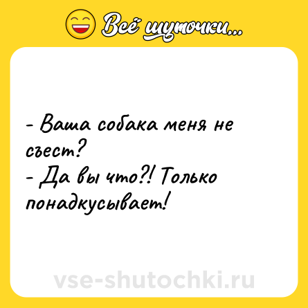 Шутка: - Ваша собака меня не съест?<br>- Да вы что?! Только понадкусывает!