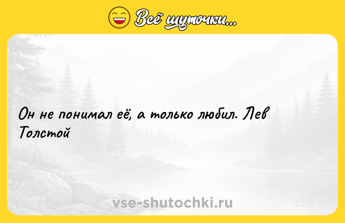 Цитата: Он не понимал её, а только любил. Лев Толстой