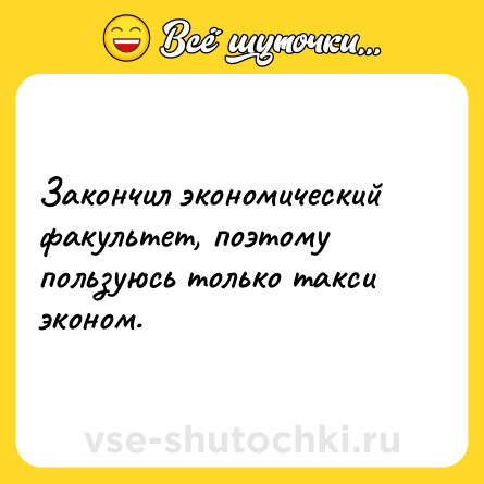 Шутка: Закончил экономический факультет, поэтому пользуюсь только такси эконом.