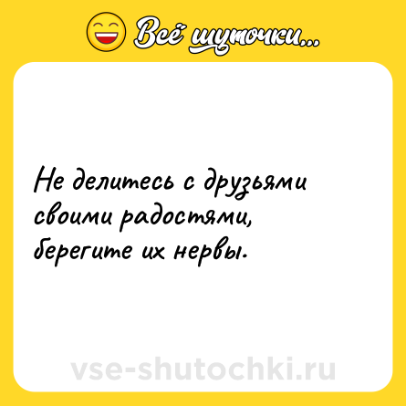 Шутка: Не делитесь с друзьями своими радостями, берегите их нервы.