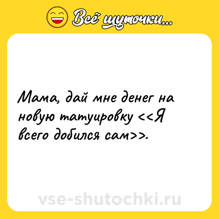 Шутка: Мама, дай мне денег на новую татуировку <<Я всего добился сам>>.