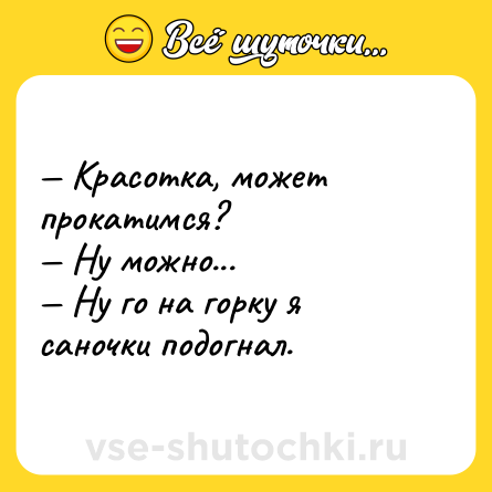 Шутка: — Красотка, может прокатимся? <br>— Ну можно... <br>— Ну го на горку я саночки подогнал.