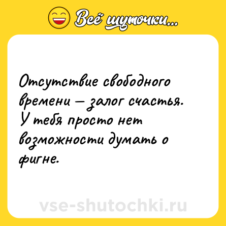 Шутка: Отсутствие свободного времени — залог счастья. У тебя просто нет возможности думать о фигне.