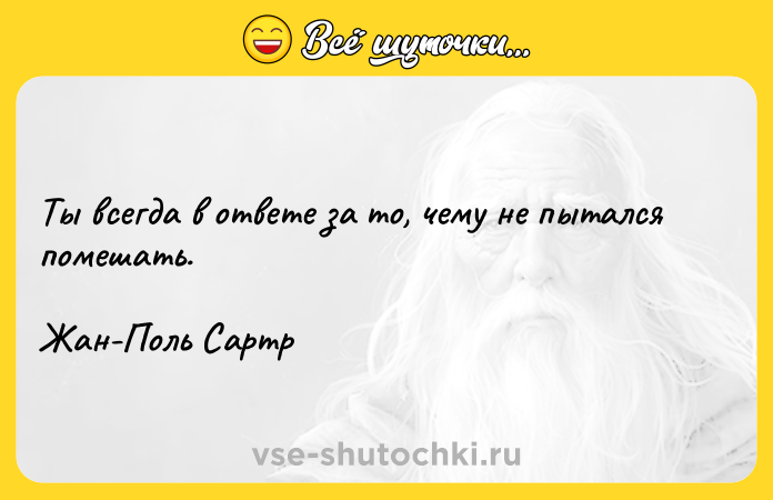 Цитата: Ты всегда в ответе за то, чему не пытался помешать. Жан-Поль Сартр