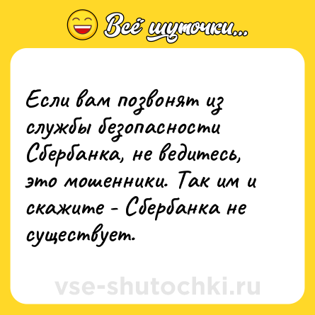 Шутка: Если вам позвонят из службы безопасности Сбербанка, не ведитесь, это мошенники. Так им и скажите - Сбербанка не существует.