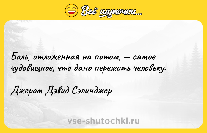 Цитата: Боль, отложенная на потом, самое чудовищное, что дано пережить человеку.Джером Дэвид Сэлинджер