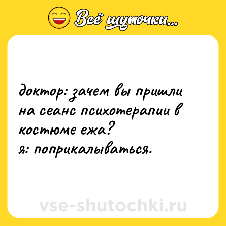 Шутка: доктор: зачем вы пришли на сеанс психотерапии в костюме ежа?  <br>я: поприкалываться.