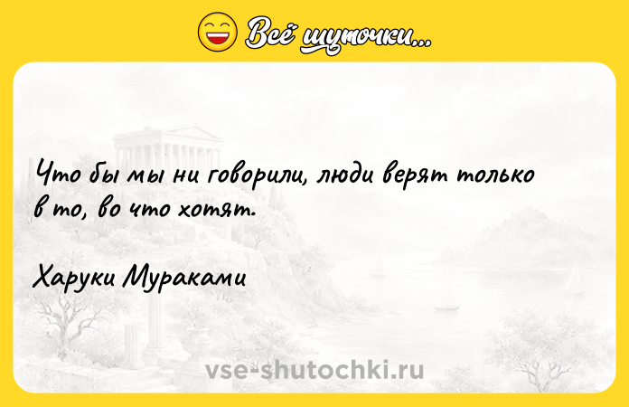 Цитата: Что бы мы ни говорили, люди верят только в то, во что хотят.Харуки Мураками