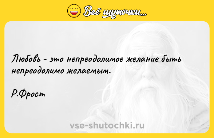 Цитата: Любовь - это непреодолимое желание быть непреодолимо желаемым.Р.Фрост