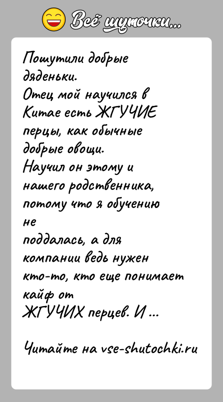 История: Пошутили добрые дяденьки.Отец мой научился в Китае есть ЖГУЧИЕ перцы, как обычные добрые овощи.Научил он этому и нашего родственника, потому