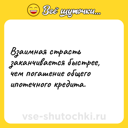 Шутка: Взаимная страсть заканчивается быстрее, чем погашение общего ипотечного кредита.