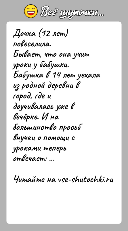 История: Дочка (12 лет) повеселила.Бывает, что она учит уроки у бабушки. Бабушка в 14 лет уехала из родной деревни в город,