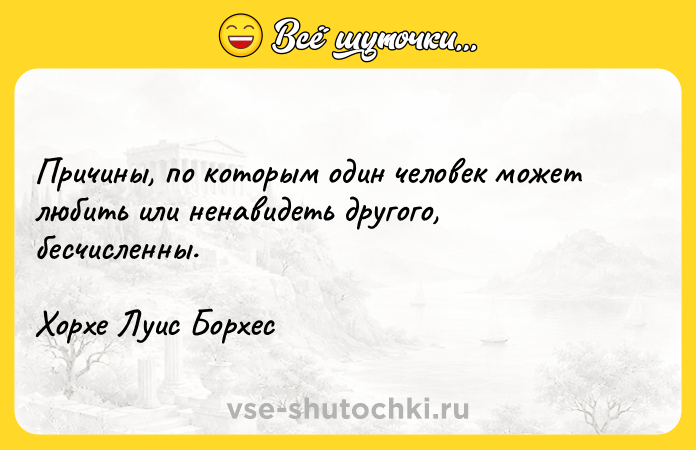 Цитата: Причины, по которым один человек может любить или ненавидеть другого, бесчисленны.Хорхе Луис Борхес