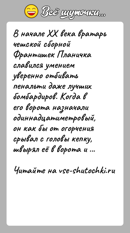 История: В начале XX века вратарь чешской сборной Франтишек Планичка славился умением уверенно отбивать пенальти даже лучших бомбардиров. Когда в его