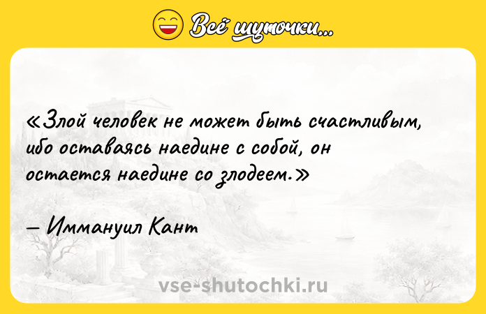 Цитата: Злой человек не может быть счастливым, ибо оставаясь наедине с собой, он остается наедине со злодеем.Иммануил Кант