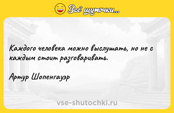 Цитата: Каждого человека можно выслушать, но не с каждым стоит разговаривать. Артур Шопенгауэр