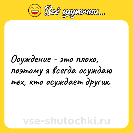 Шутка: Осуждение - это плохо, поэтому я всегда осуждаю тех, кто осуждает других.