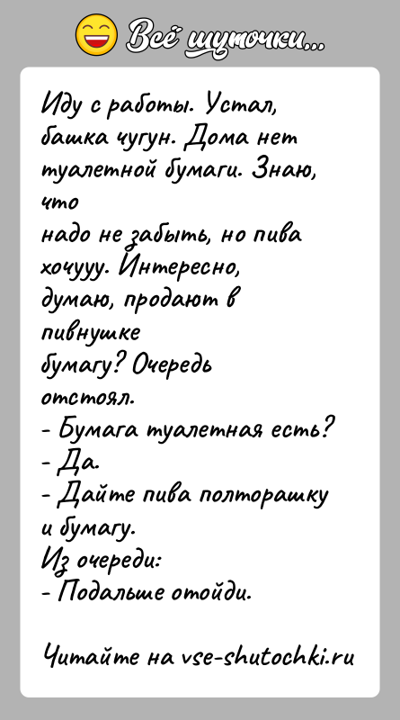 История: Иду с работы. Устал, башка чугун. Дома нет туалетной бумаги. Знаю, чтонадо не забыть, но пива хочууу. Интересно, думаю, продают