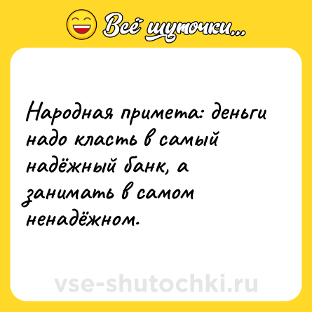 Шутка: Народная примета: деньги надо класть в самый надёжный банк, а занимать в самом ненадёжном.