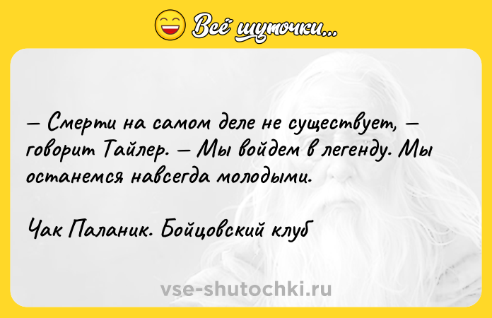 Цитата: Смерти на самом деле не существует, говорит Тайлер. Мы войдем в легенду. Мы останемся навсегда молодыми.Чак Паланик. Бойцовский клуб