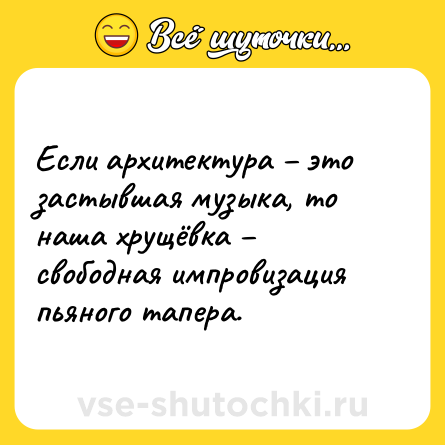 Шутка: Если архитектура – это застывшая музыка, то наша хрущёвка – свободная импровизация пьяного тапера.