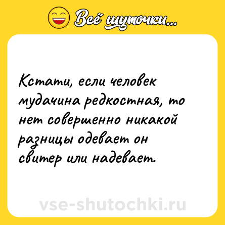 Шутка: Кстати, если человек мудачина редкостная, то нет совершенно никакой разницы одевает он свитер или надевает.