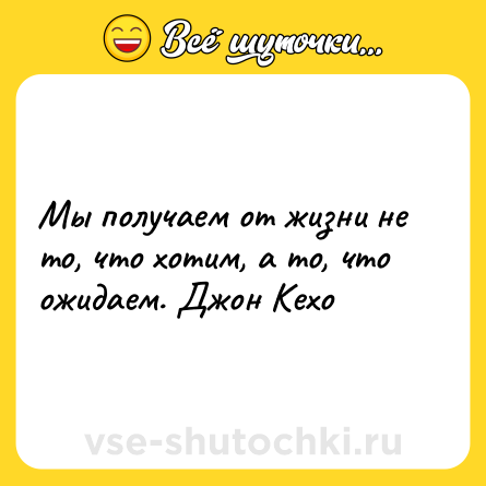 Шутка: Мы получаем от жизни не то, что хотим, а то, что ожидаем. Джон Кехо