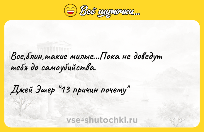 Цитата: Все,блин,такие милые...Пока не доведут тебя до самоубийства.Джей Эшер 13 причин почему