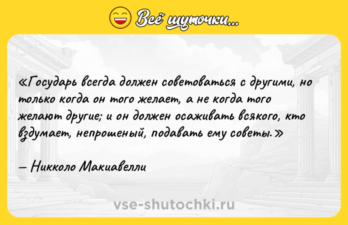 Цитата: Государь всегда должен советоваться с другими, но только когда он того желает, а не когда того желают другие и он должен осаживать всякого, кто вздумает, непрошеный, подавать ему советы.Никколо Макиавелли