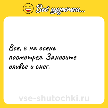 Шутка: Все, я на осень посмотрел. Заносите оливье и снег.