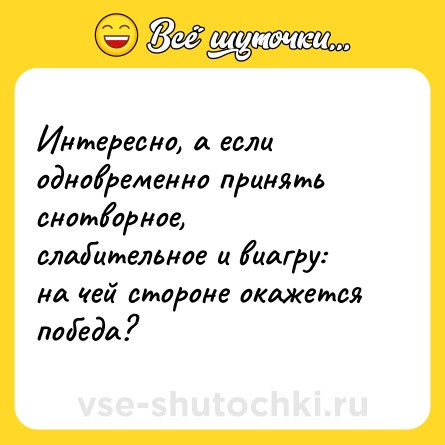 Шутка: Интересно, а если одновременно принять снотворное, слабительное и виагру: на чей стороне окажется победа?