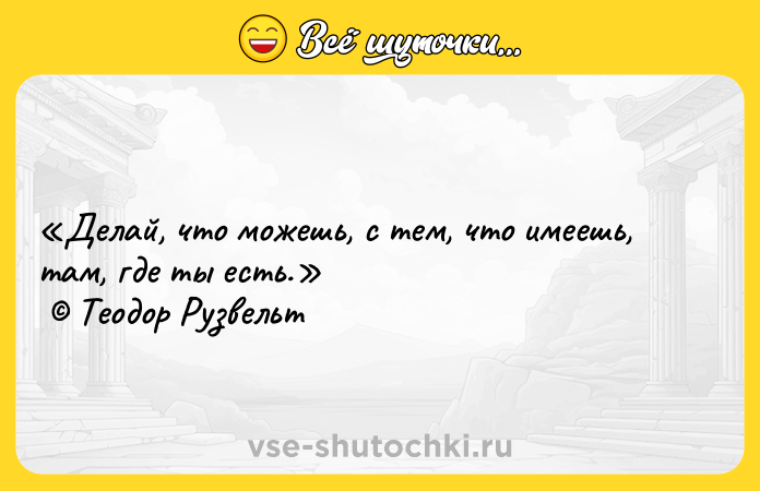 Цитата: Делай, что можешь, с тем, что имеешь, там, где ты есть. Теодор Рузвельт