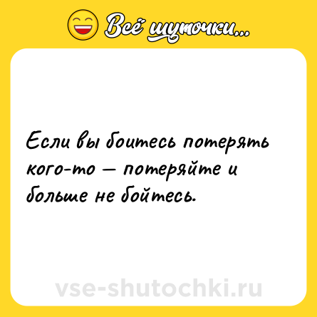 Шутка: Если вы боитесь потерять кого-то — потеряйте и больше не бойтесь.