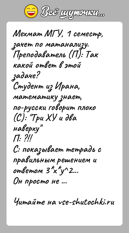 История: Мехмат МГУ, 1 семестр, зачет по матанализу.Преподаватель (П): Так какой ответ в этой задаче?Студент из Ирана, математику знает, по-русски говорит