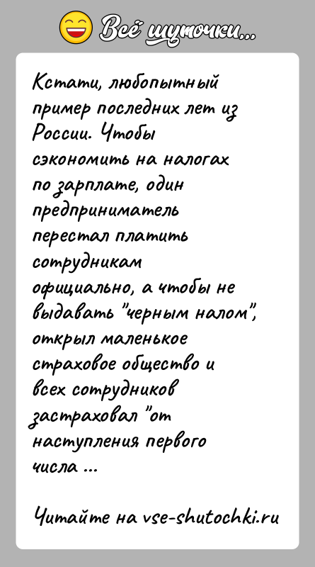 История: Кстати, любопытный пример последних лет из России. Чтобы сэкономить на налогах по зарплате, один предприниматель перестал платить сотрудникам официально, а