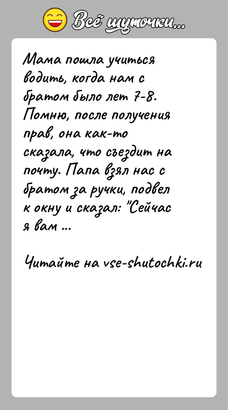 История: Мама пошла учиться водить, когда нам с братом было лет 7-8. Помню, после получения прав, она как-то сказала, что съездит